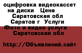 оцифровка видеокассет на диски › Цена ­ 200 - Саратовская обл., Саратов г. Услуги » Фото и видео услуги   . Саратовская обл.